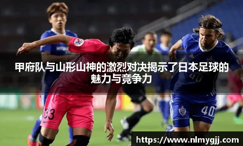 甲府队与山形山神的激烈对决揭示了日本足球的魅力与竞争力
