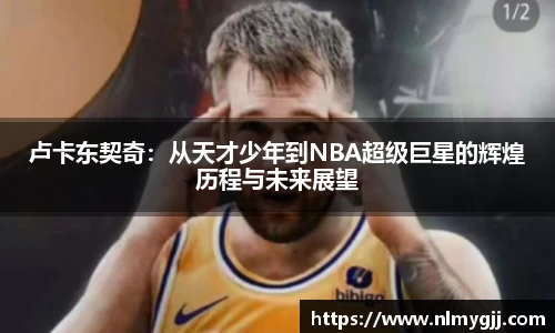 卢卡东契奇：从天才少年到NBA超级巨星的辉煌历程与未来展望